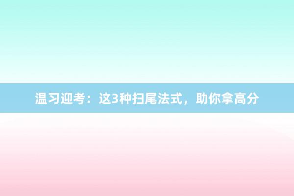 温习迎考：这3种扫尾法式，助你拿高分
