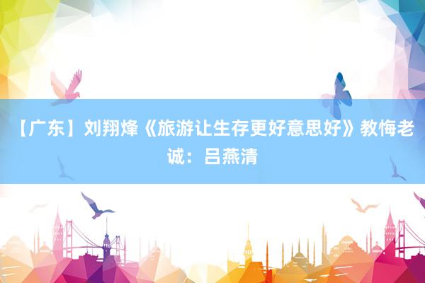 【广东】刘翔烽《旅游让生存更好意思好》教悔老诚：吕燕清
